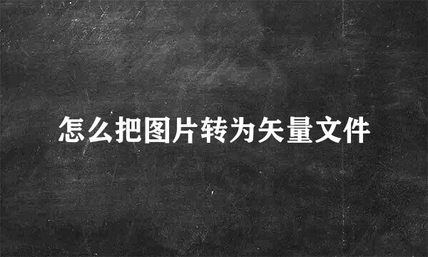 怎么把图片转为矢量文件