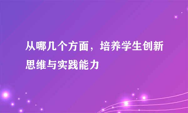 从哪几个方面，培养学生创新思维与实践能力