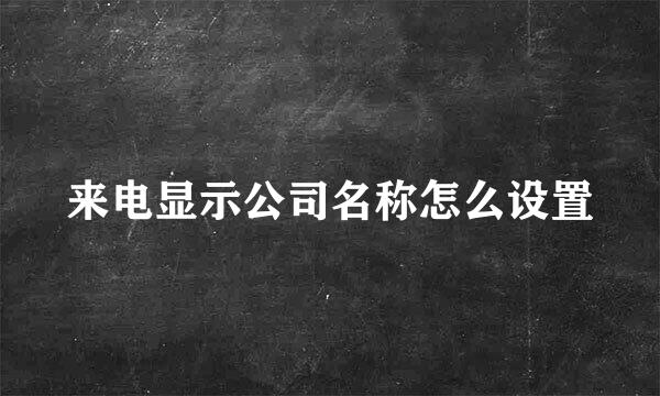 来电显示公司名称怎么设置