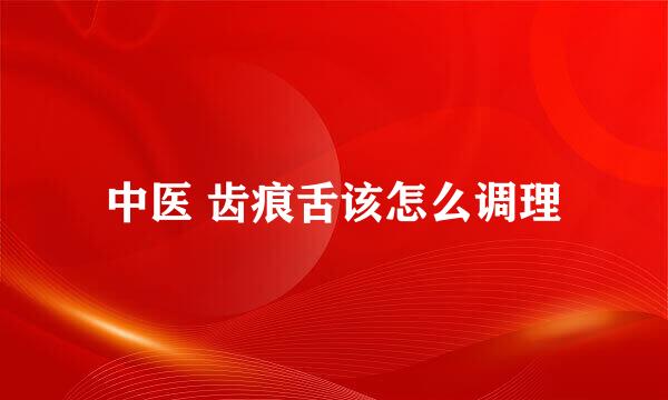 中医 齿痕舌该怎么调理