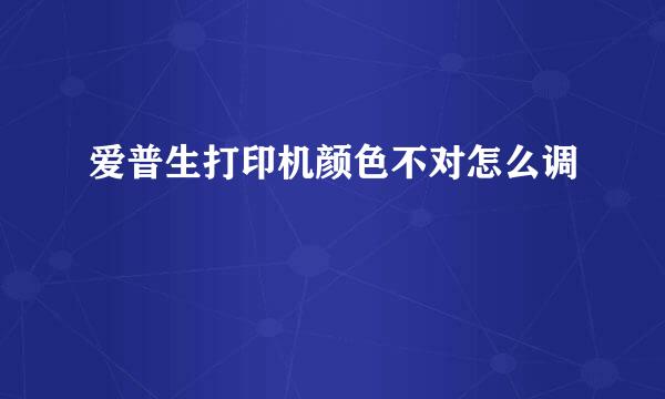 爱普生打印机颜色不对怎么调