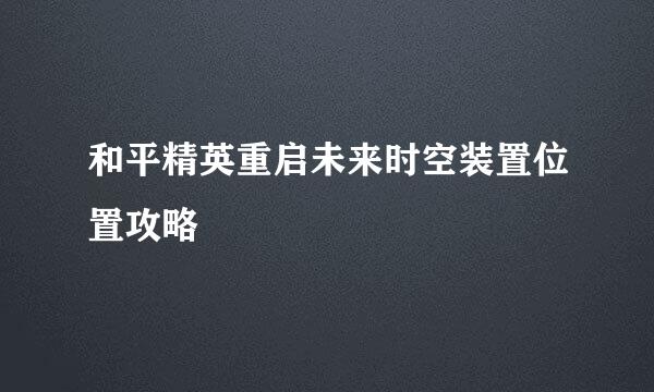 和平精英重启未来时空装置位置攻略