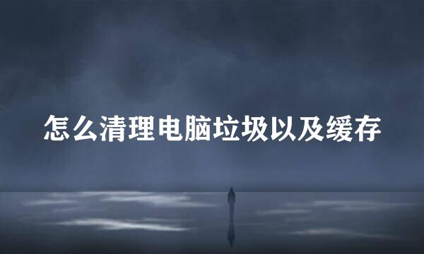 怎么清理电脑垃圾以及缓存