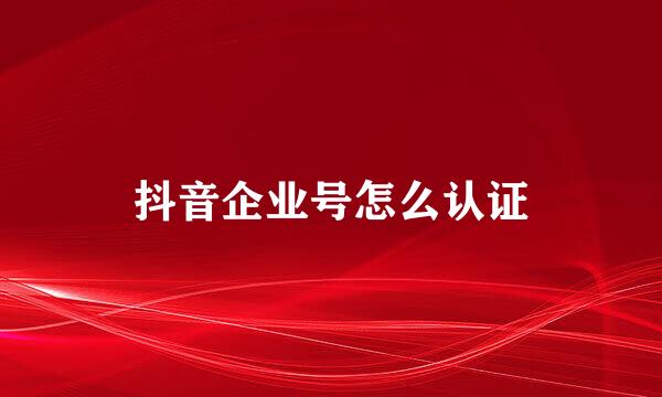 抖音企业号怎么认证