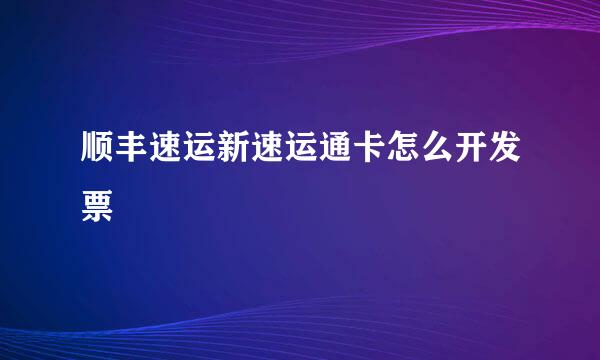 顺丰速运新速运通卡怎么开发票