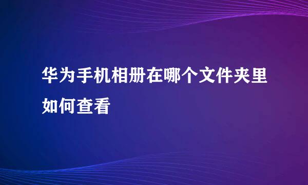 华为手机相册在哪个文件夹里如何查看