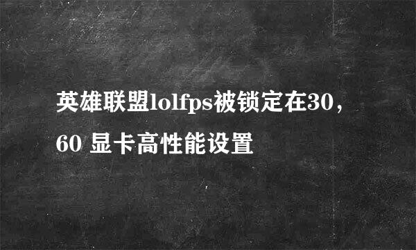 英雄联盟lolfps被锁定在30，60 显卡高性能设置