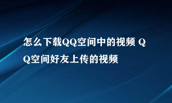 怎么下载QQ空间中的视频 QQ空间好友上传的视频