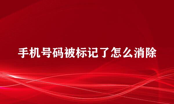 手机号码被标记了怎么消除