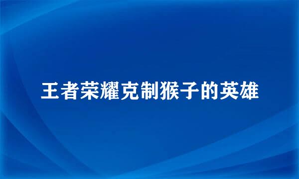王者荣耀克制猴子的英雄