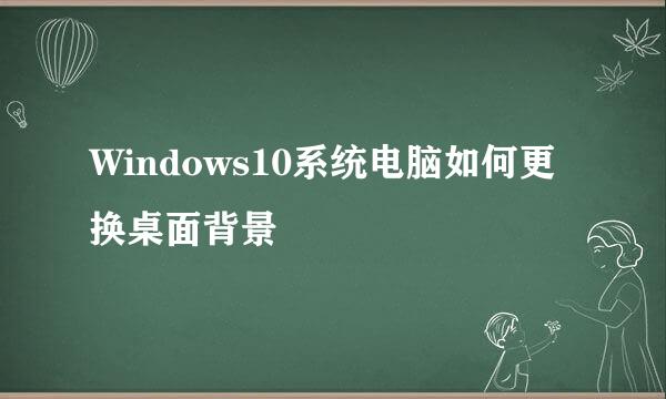 Windows10系统电脑如何更换桌面背景