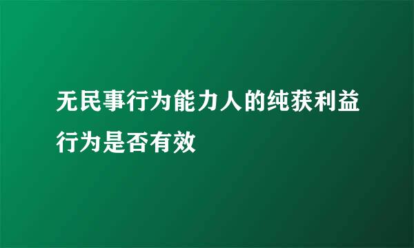 无民事行为能力人的纯获利益行为是否有效