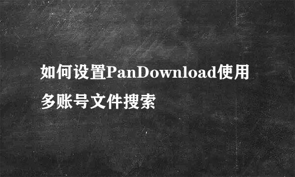 如何设置PanDownload使用多账号文件搜索