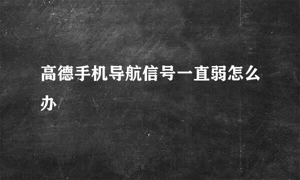 高德手机导航信号一直弱怎么办