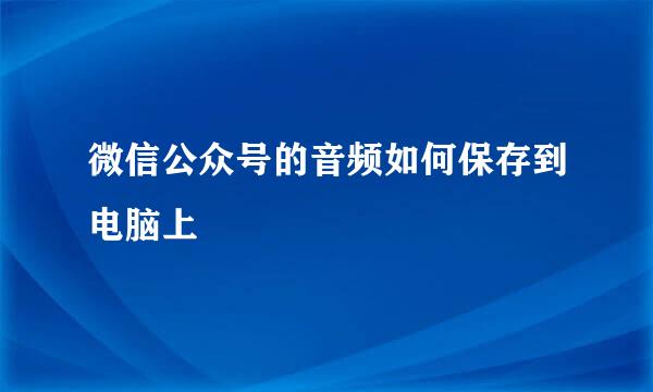 微信公众号的音频如何保存到电脑上