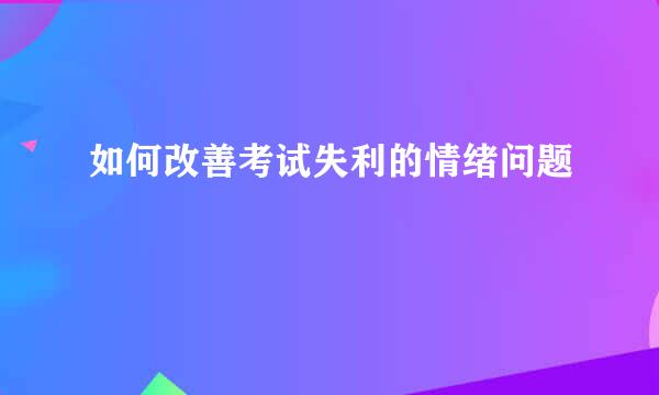 如何改善考试失利的情绪问题
