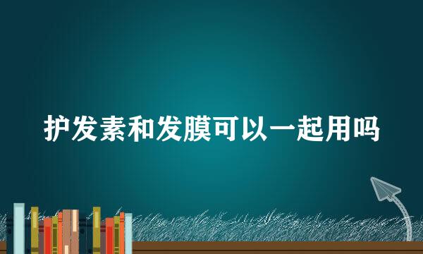 护发素和发膜可以一起用吗