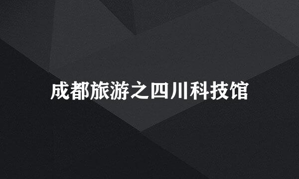 成都旅游之四川科技馆
