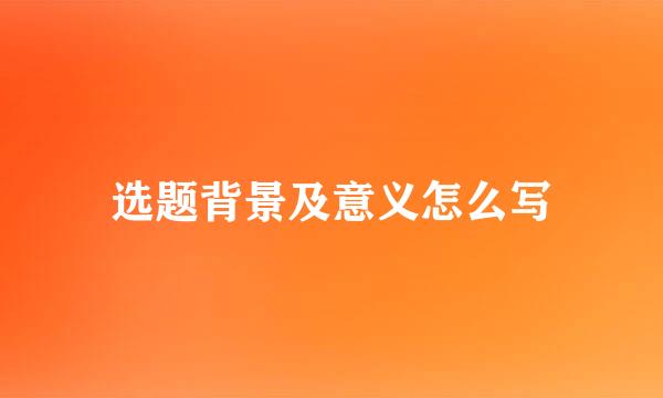 选题背景及意义怎么写