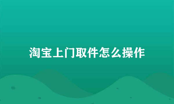 淘宝上门取件怎么操作