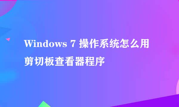 Windows 7 操作系统怎么用剪切板查看器程序
