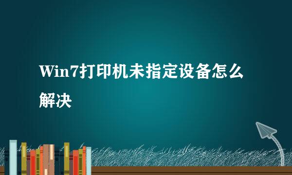 Win7打印机未指定设备怎么解决