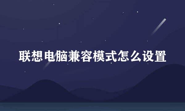 联想电脑兼容模式怎么设置