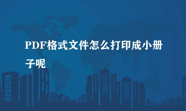 PDF格式文件怎么打印成小册子呢