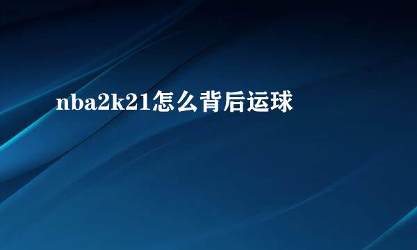 nba2k21怎么背后运球