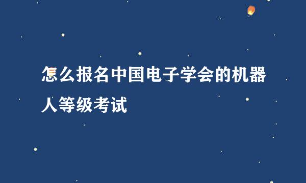 怎么报名中国电子学会的机器人等级考试