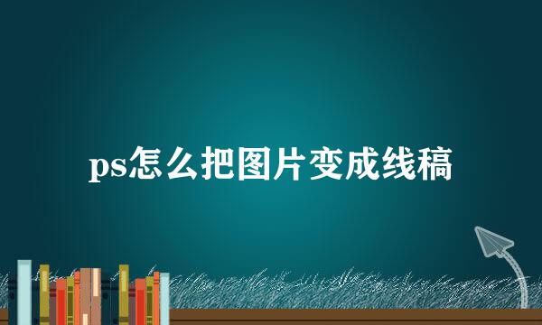 ps怎么把图片变成线稿