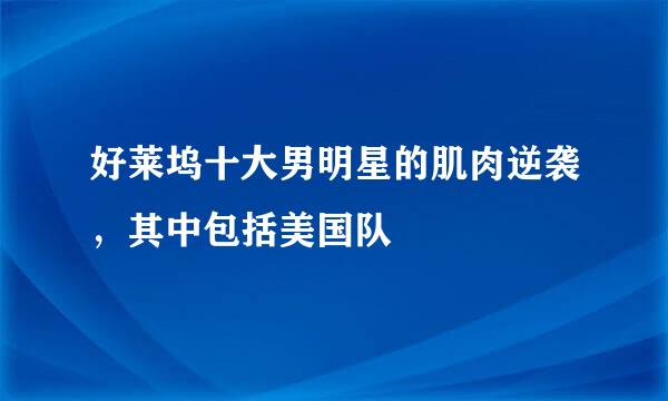 好莱坞十大男明星的肌肉逆袭，其中包括美国队