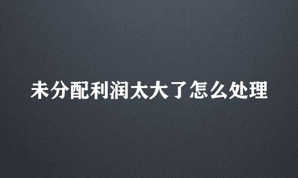 未分配利润太大了怎么处理