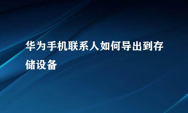 华为手机联系人如何导出到存储设备