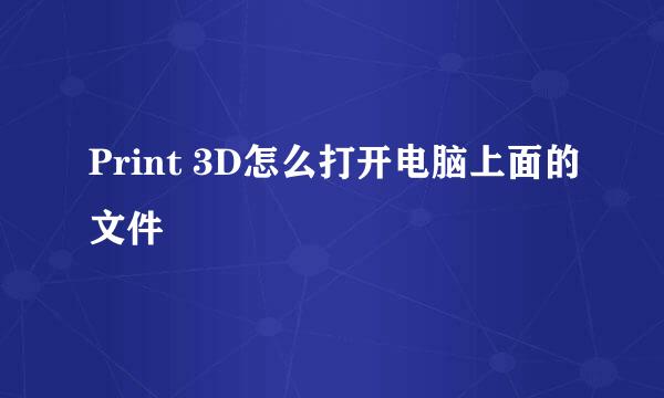 Print 3D怎么打开电脑上面的文件