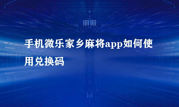 手机微乐家乡麻将app如何使用兑换码