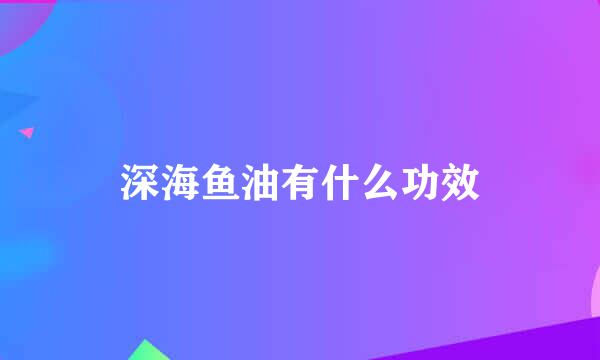深海鱼油有什么功效