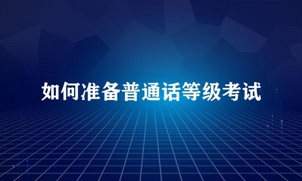 如何准备普通话等级考试