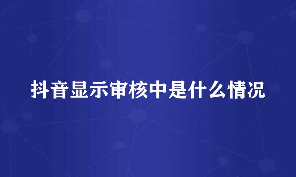 抖音显示审核中是什么情况