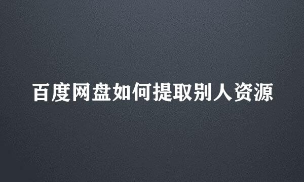 百度网盘如何提取别人资源