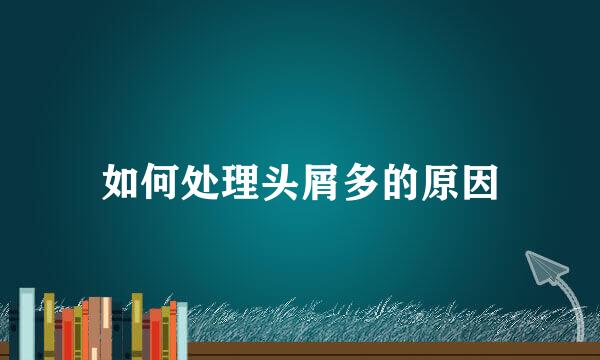 如何处理头屑多的原因