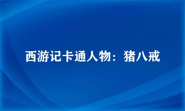 西游记卡通人物：猪八戒