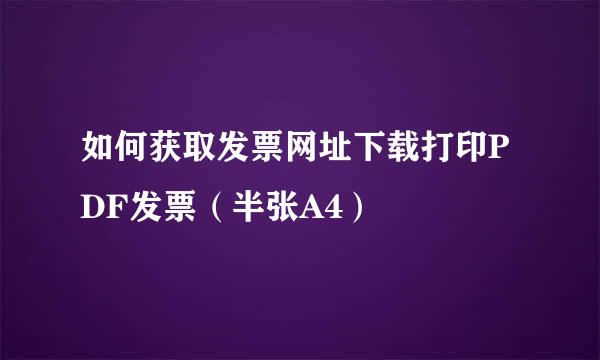 如何获取发票网址下载打印PDF发票（半张A4）