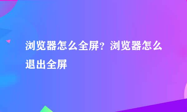 浏览器怎么全屏？浏览器怎么退出全屏