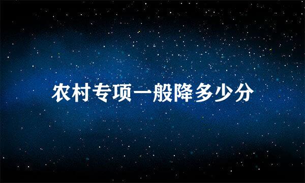 农村专项一般降多少分