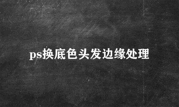 ps换底色头发边缘处理