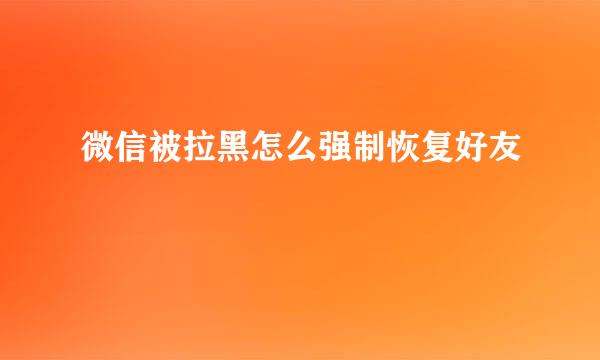 微信被拉黑怎么强制恢复好友