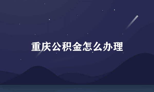 重庆公积金怎么办理