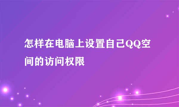 怎样在电脑上设置自己QQ空间的访问权限