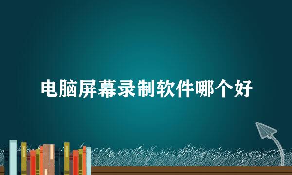 电脑屏幕录制软件哪个好